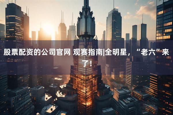 股票配资的公司官网 观赛指南|全明星，“老六”来了！