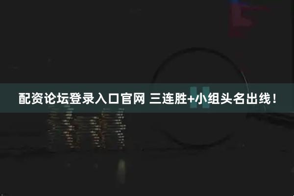 配资论坛登录入口官网 三连胜+小组头名出线！