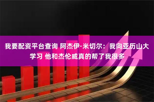 我要配资平台查询 阿杰伊·米切尔：我向亚历山大学习 他和杰伦威真的帮了我很多