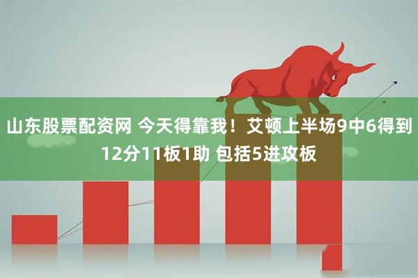 山东股票配资网 今天得靠我！艾顿上半场9中6得到12分11板1助 包括5进攻板