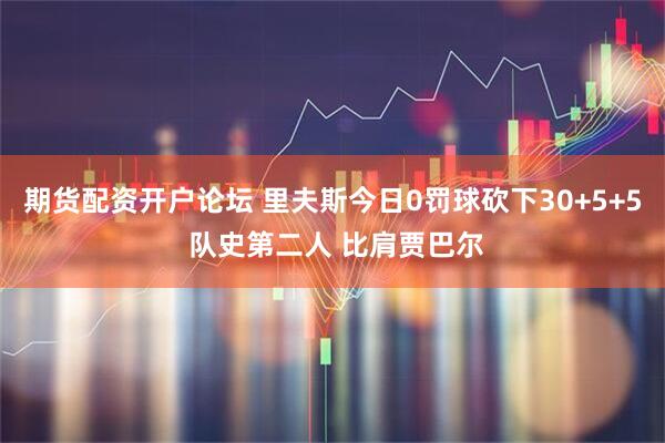 期货配资开户论坛 里夫斯今日0罚球砍下30+5+5 队史第二人 比肩贾巴尔