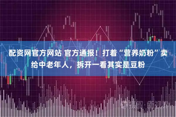 配资网官方网站 官方通报！打着“营养奶粉”卖给中老年人，拆开一看其实是豆粉