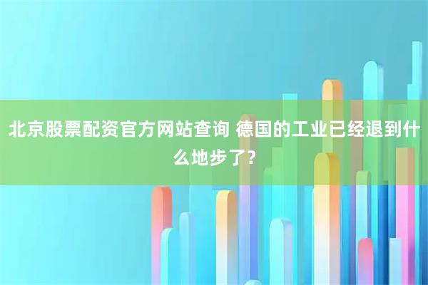 北京股票配资官方网站查询 德国的工业已经退到什么地步了？