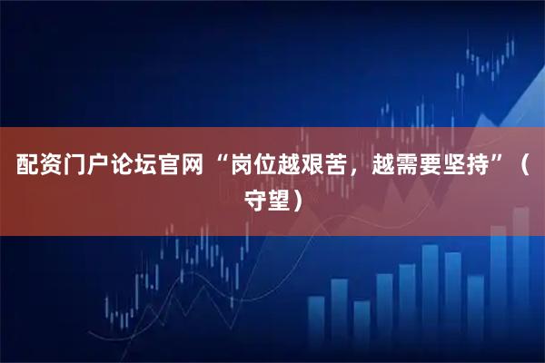 配资门户论坛官网 “岗位越艰苦，越需要坚持”（守望）