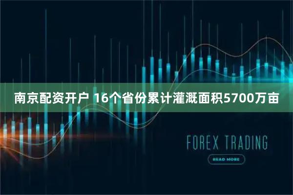 南京配资开户 16个省份累计灌溉面积5700万亩