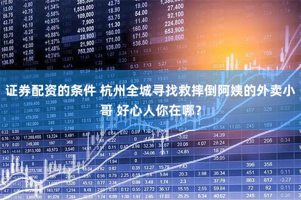 证券配资的条件 杭州全城寻找救摔倒阿姨的外卖小哥 好心人你在哪？