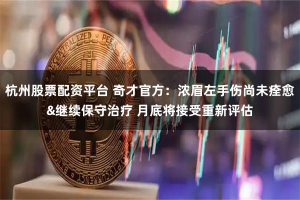 杭州股票配资平台 奇才官方：浓眉左手伤尚未痊愈&继续保守治疗 月底将接受重新评估