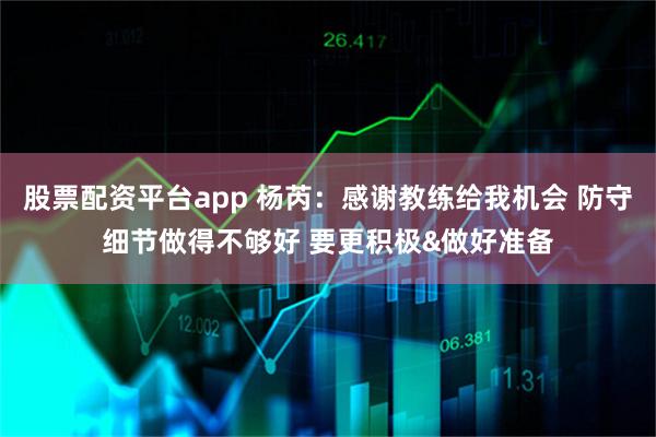 股票配资平台app 杨芮：感谢教练给我机会 防守细节做得不够好 要更积极&做好准备
