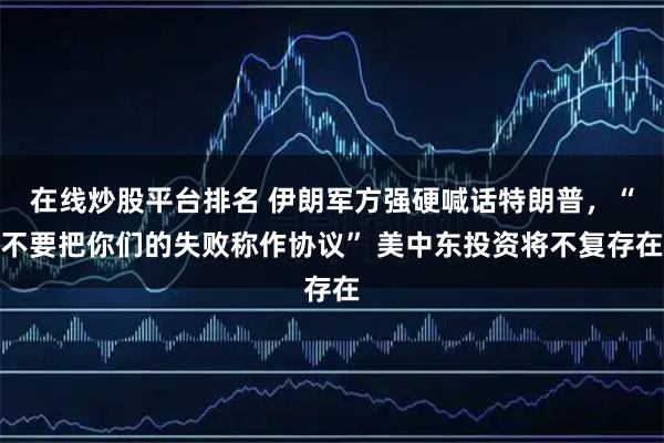 在线炒股平台排名 伊朗军方强硬喊话特朗普，“不要把你们的失败称作协议” 美中东投资将不复存在