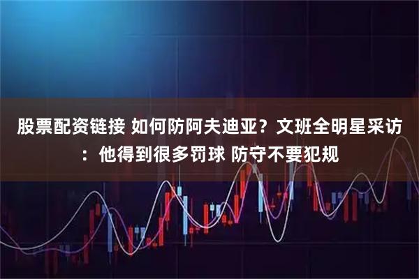 股票配资链接 如何防阿夫迪亚？文班全明星采访：他得到很多罚球 防守不要犯规
