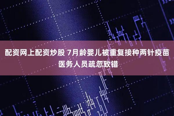配资网上配资炒股 7月龄婴儿被重复接种两针疫苗 医务人员疏忽致错
