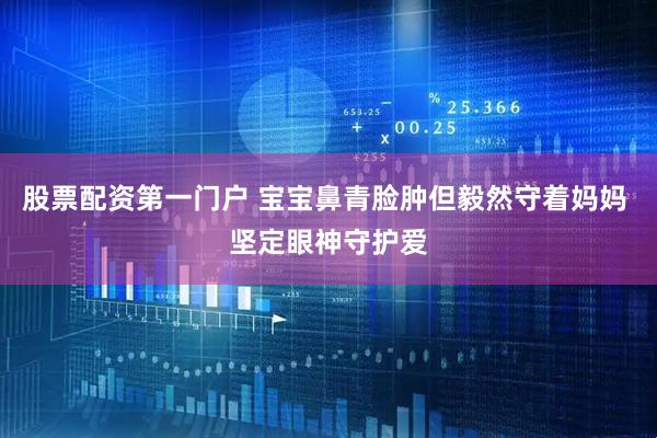 股票配资第一门户 宝宝鼻青脸肿但毅然守着妈妈 坚定眼神守护爱