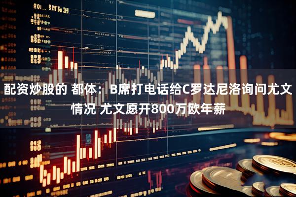 配资炒股的 都体：B席打电话给C罗达尼洛询问尤文情况 尤文愿开800万欧年薪