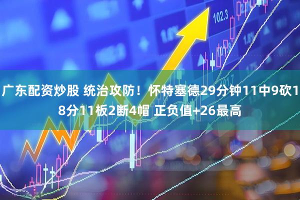 广东配资炒股 统治攻防！怀特塞德29分钟11中9砍18分11板2断4帽 正负值+26最高