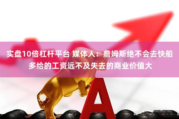 实盘10倍杠杆平台 媒体人：詹姆斯绝不会去快船 多给的工资远不及失去的商业价值大