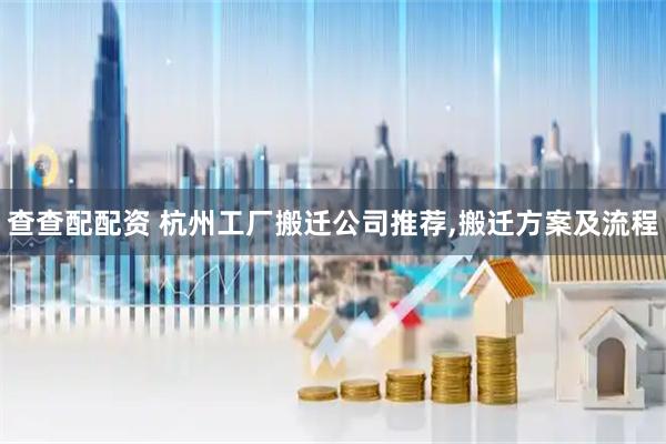查查配配资 杭州工厂搬迁公司推荐,搬迁方案及流程