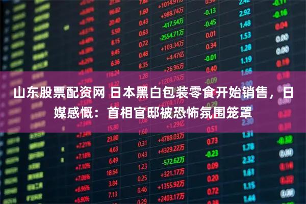 山东股票配资网 日本黑白包装零食开始销售，日媒感慨：首相官邸被恐怖氛围笼罩