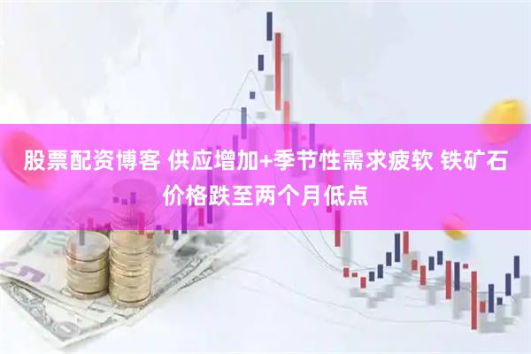 股票配资博客 供应增加+季节性需求疲软 铁矿石价格跌至两个月低点