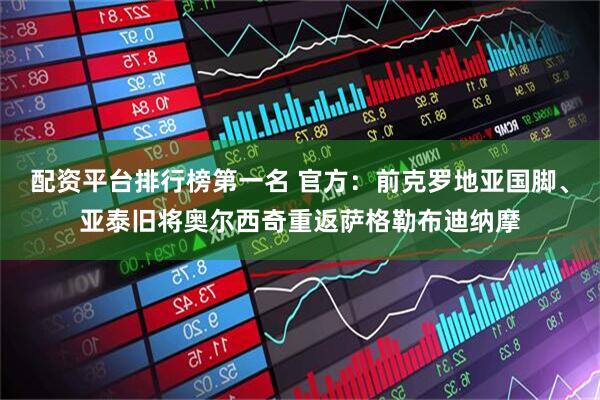 配资平台排行榜第一名 官方：前克罗地亚国脚、亚泰旧将奥尔西奇重返萨格勒布迪纳摩