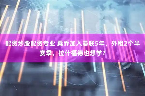 配资炒股配资专业 桑乔加入曼联5年，外租2个半赛季，拉什福德也想学？