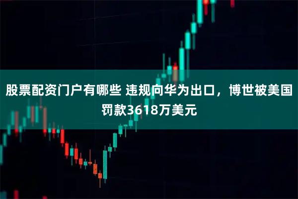 股票配资门户有哪些 违规向华为出口，博世被美国罚款3618万美元
