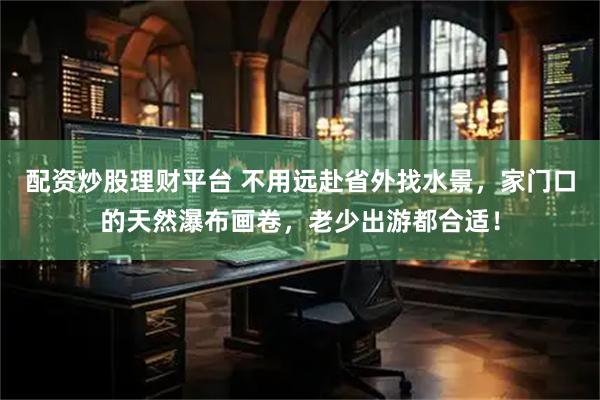 配资炒股理财平台 不用远赴省外找水景，家门口的天然瀑布画卷，老少出游都合适！