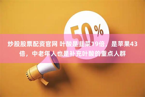 炒股股票配资官网 叶酸是韭菜19倍，是苹果43倍，中老年人也是补充叶酸的重点人群