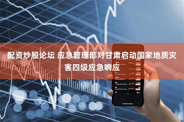 配资炒股论坛 应急管理部对甘肃启动国家地质灾害四级应急响应