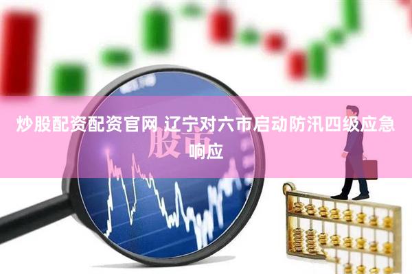炒股配资配资官网 辽宁对六市启动防汛四级应急响应
