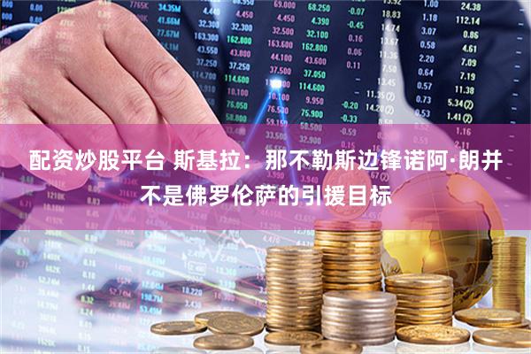 配资炒股平台 斯基拉：那不勒斯边锋诺阿·朗并不是佛罗伦萨的引援目标