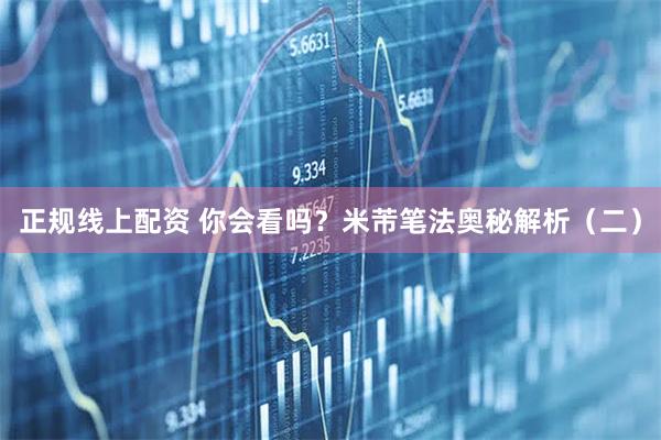 正规线上配资 你会看吗？米芾笔法奥秘解析（二）