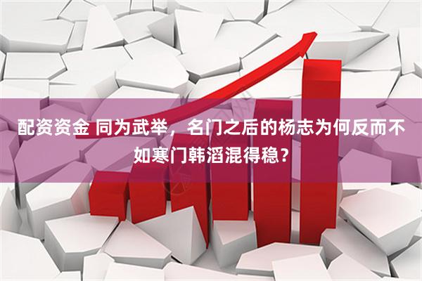 配资资金 同为武举,名门之后的杨志为何反而不如寒门韩滔混得稳?