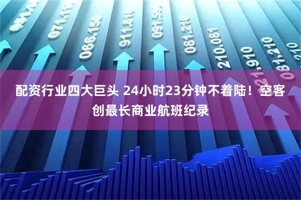 配资行业四大巨头 24小时23分钟不着陆！空客创最长商业航班纪录