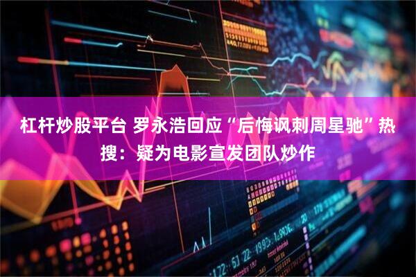杠杆炒股平台 罗永浩回应“后悔讽刺周星驰”热搜:疑为电影宣发团队炒作