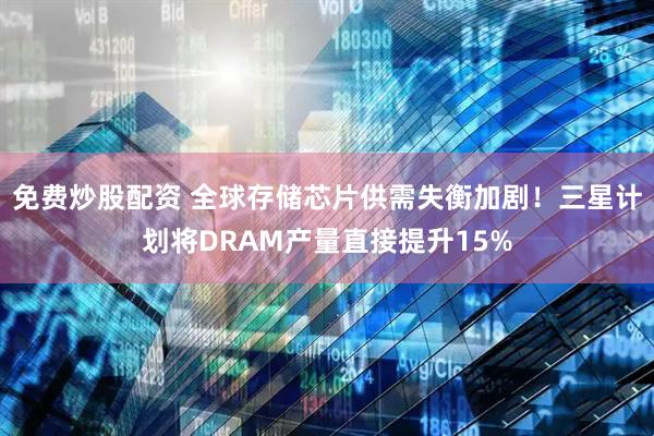 免费炒股配资 全球存储芯片供需失衡加剧！三星计划将DRAM产量直接提升15%