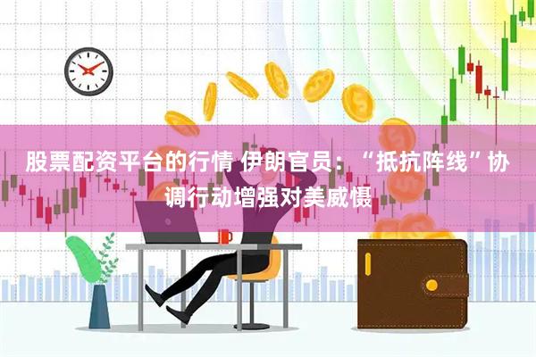 股票配资平台的行情 伊朗官员：“抵抗阵线”协调行动增强对美威慑