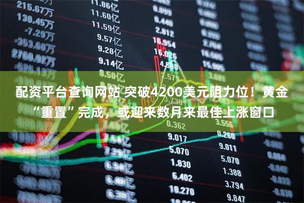 配资平台查询网站 突破4200美元阻力位！黄金“重置”完成，或迎来数月来最佳上涨窗口