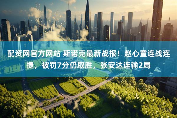 配资网官方网站 斯诺克最新战报！赵心童连战连捷，被罚7分仍取胜，张安达连输2局